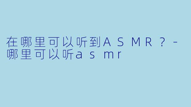 在哪里可以听到ASMR?