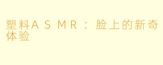 塑料ASMR：脸上的新奇体验
