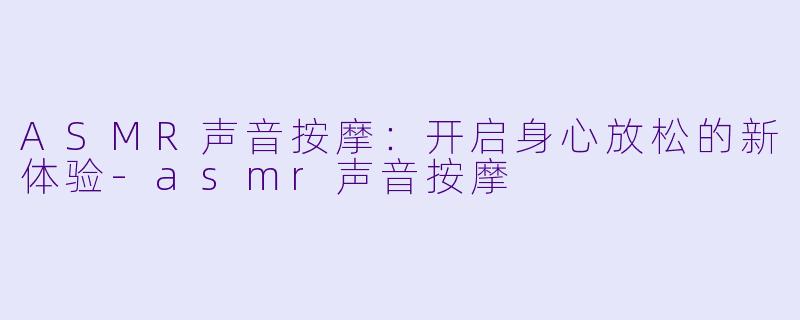 ASMR声音按摩：开启身心放松的新体验-asmr声音按摩