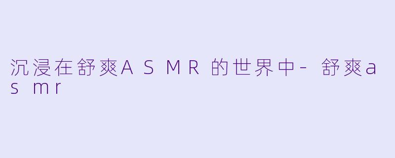 沉浸在舒爽ASMR的世界中-舒爽asmr