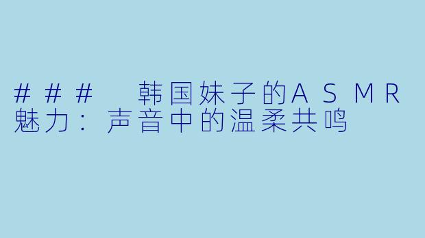 ### 韩国妹子的ASMR魅力:声音中的温柔共鸣