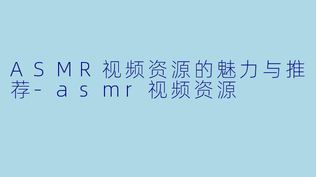 ASMR视频资源的魅力与推荐-asmr视频资源