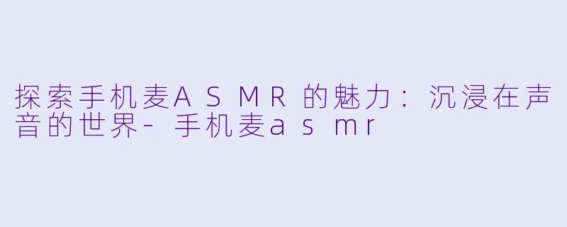 探索手机麦ASMR的魅力：沉浸在声音的世界-手机麦asmr