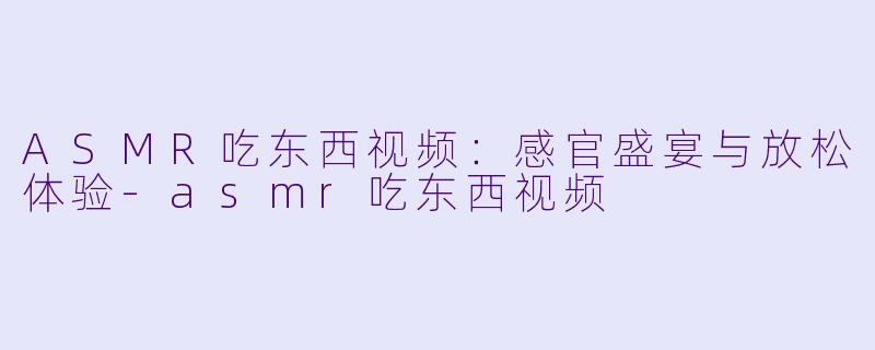 ASMR吃东西视频:感官盛宴与放松体验