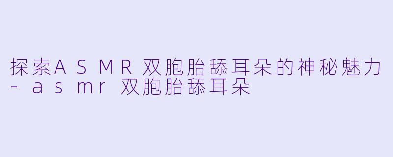 探索ASMR双胞胎舔耳朵的神秘魅力