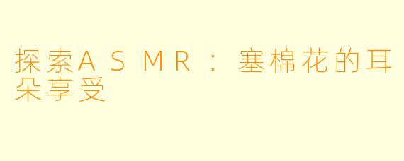 探索ASMR：塞棉花的耳朵享受