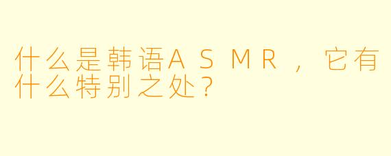什么是韩语ASMR,它有什么特别之处?