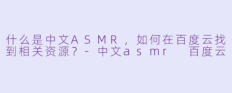 什么是中文ASMR,如何在百度云找到相关资源?