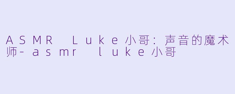 ASMR Luke小哥：声音的魔术师-asmr luke小哥