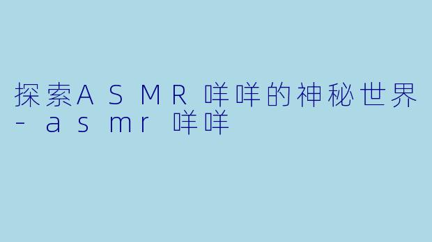 探索ASMR咩咩的神秘世界-asmr咩咩