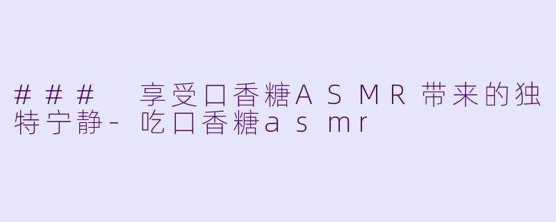 ### 享受口香糖ASMR带来的独特宁静-吃口香糖asmr