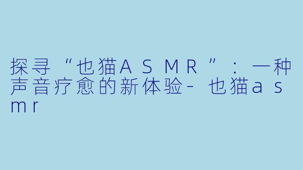探寻“也猫ASMR”:一种声音疗愈的新体验