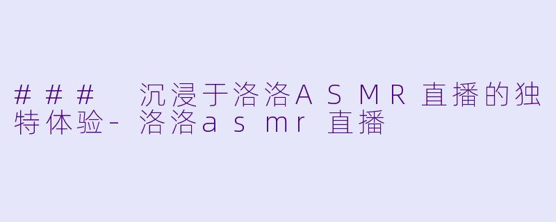 ### 沉浸于洛洛ASMR直播的独特体验-洛洛asmr直播