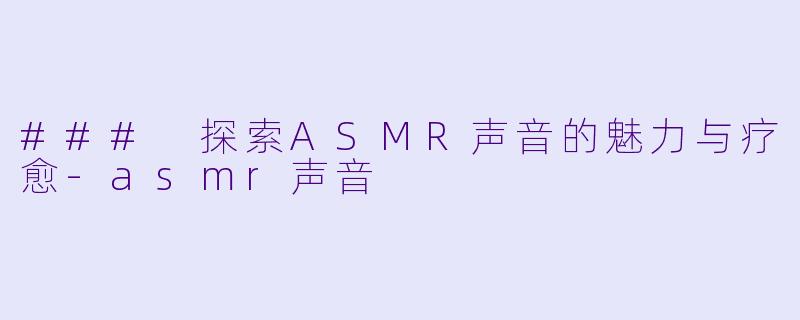 ### 探索ASMR声音的魅力与疗愈-asmr声音