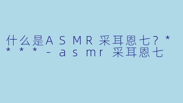 什么是ASMR采耳恩七?****