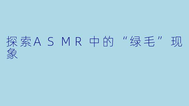 探索ASMR中的“绿毛”现象