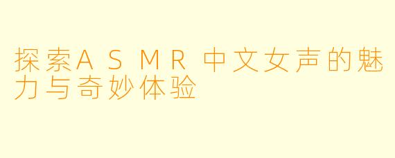 探索ASMR中文女声的魅力与奇妙体验