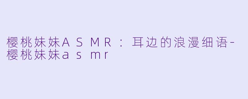 樱桃妹妹ASMR：耳边的浪漫细语-樱桃妹妹asmr