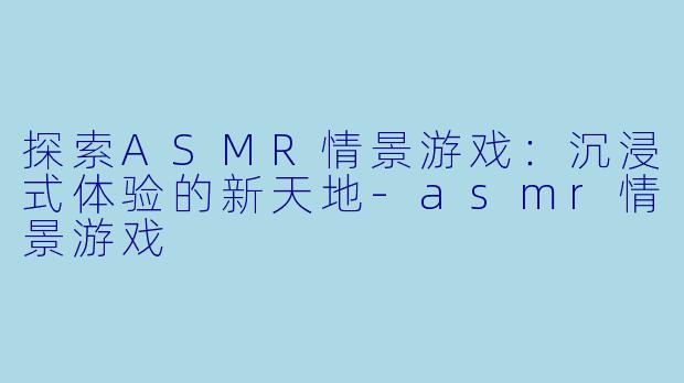 探索ASMR情景游戏:沉浸式体验的新天地