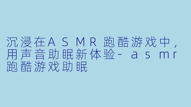 沉浸在ASMR跑酷游戏中，用声音助眠新体验-asmr跑酷游戏助眠