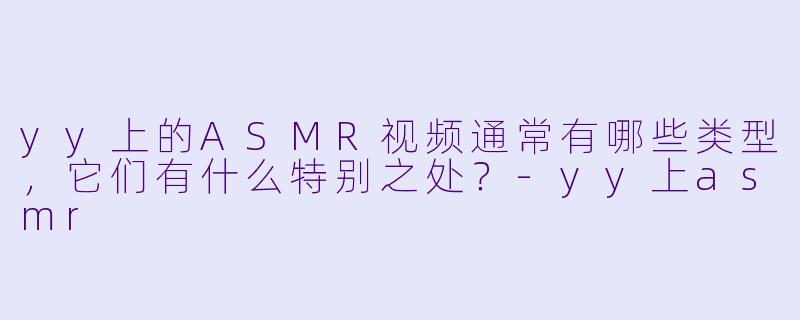 yy上的ASMR视频通常有哪些类型,它们有什么特别之处?