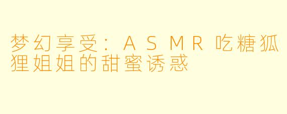 梦幻享受：ASMR吃糖狐狸姐姐的甜蜜诱惑