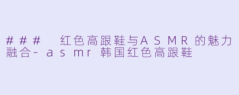### 红色高跟鞋与ASMR的魅力融合