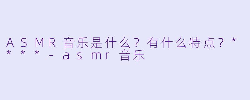ASMR音乐是什么?有什么特点?****