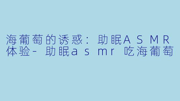 海葡萄的诱惑：助眠ASMR体验-助眠asmr吃海葡萄