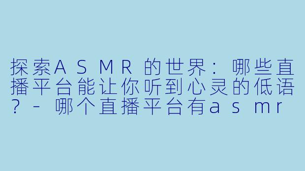探索ASMR的世界：哪些直播平台能让你听到心灵的低语？-哪个直播平台有asmr