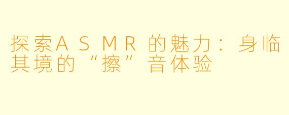 探索ASMR的魅力：身临其境的“擦”音体验