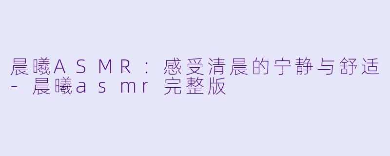 晨曦ASMR：感受清晨的宁静与舒适-晨曦asmr完整版
