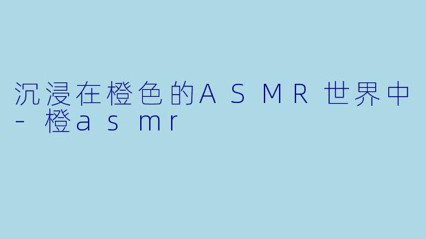 沉浸在橙色的ASMR世界中-橙asmr