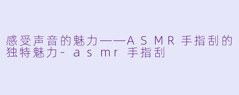 感受声音的魅力——ASMR手指刮的独特魅力-asmr手指刮