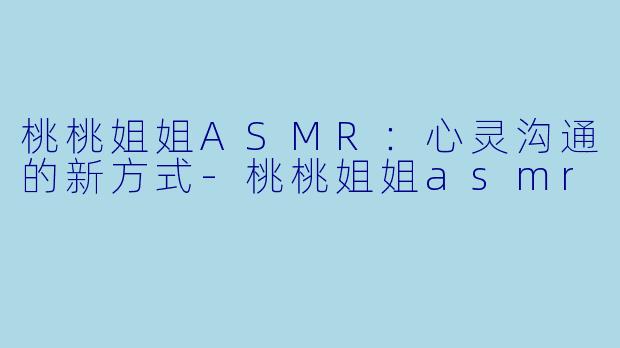桃桃姐姐ASMR：心灵沟通的新方式-桃桃姐姐asmr