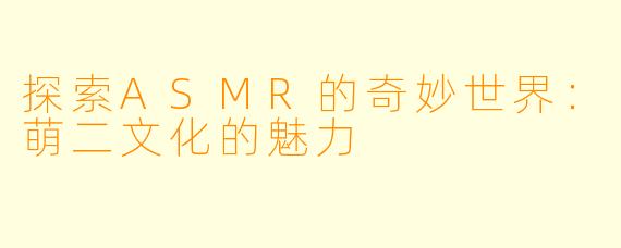 探索ASMR的奇妙世界：萌二文化的魅力