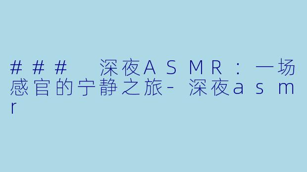 ### 深夜ASMR：一场感官的宁静之旅-深夜asmr