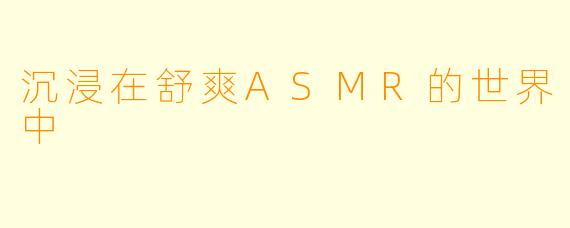 沉浸在舒爽ASMR的世界中