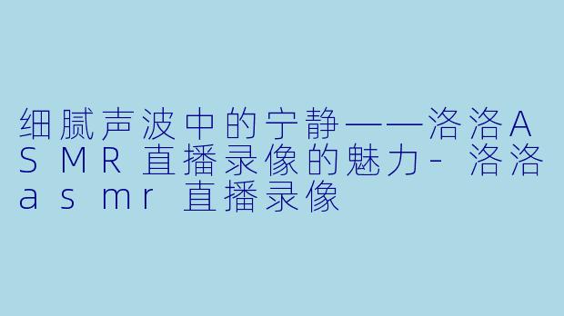 细腻声波中的宁静——洛洛ASMR直播录像的魅力-洛洛asmr直播录像