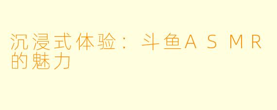 沉浸式体验：斗鱼ASMR的魅力