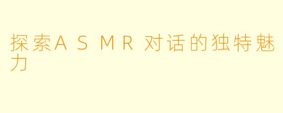探索ASMR对话的独特魅力