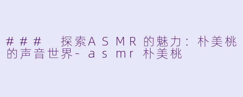 ### 探索ASMR的魅力：朴美桃的声音世界-asmr朴美桃