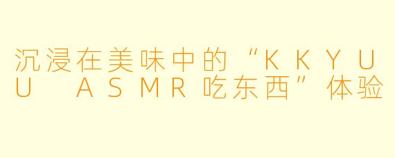 沉浸在美味中的“KKYUU ASMR吃东西”体验