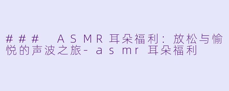 ### ASMR耳朵福利：放松与愉悦的声波之旅