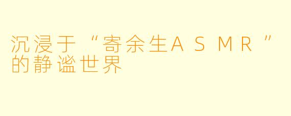 沉浸于“寄余生ASMR”的静谧世界