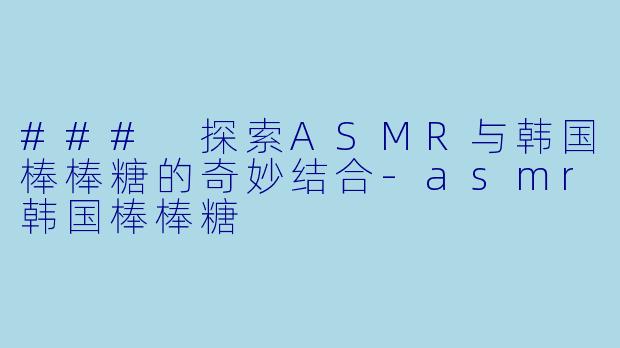### 探索ASMR与韩国棒棒糖的奇妙结合