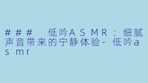 ### 低吟ASMR：细腻声音带来的宁静体验-低吟asmr