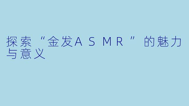 探索“金发ASMR”的魅力与意义