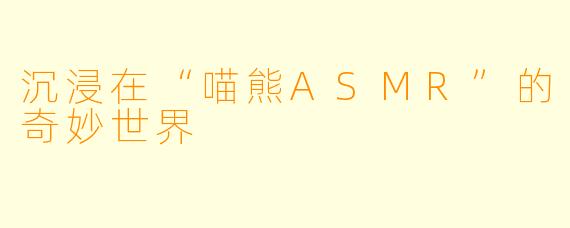 沉浸在“喵熊ASMR”的奇妙世界