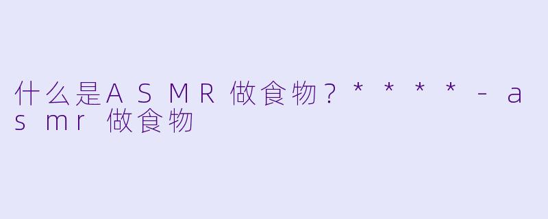 什么是ASMR做食物?****